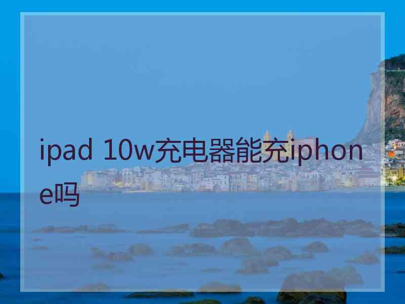 ipad 10w充电器能充iphone吗