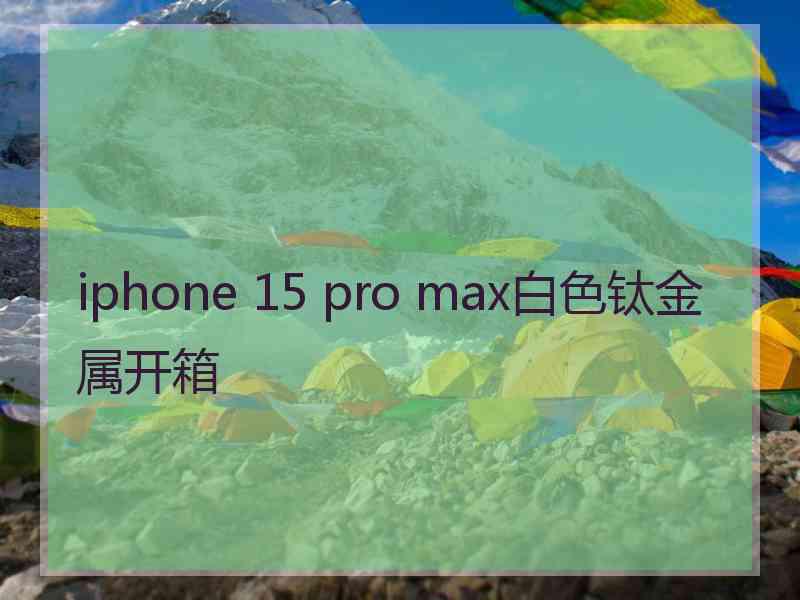 iphone 15 pro max白色钛金属开箱