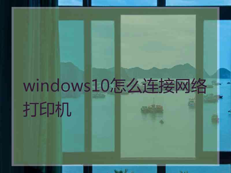 windows10怎么连接网络打印机