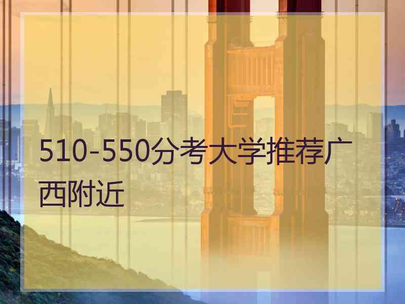 510-550分考大学推荐广西附近