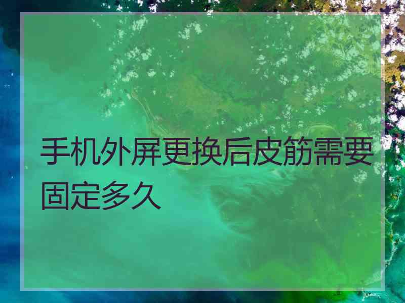 手机外屏更换后皮筋需要固定多久