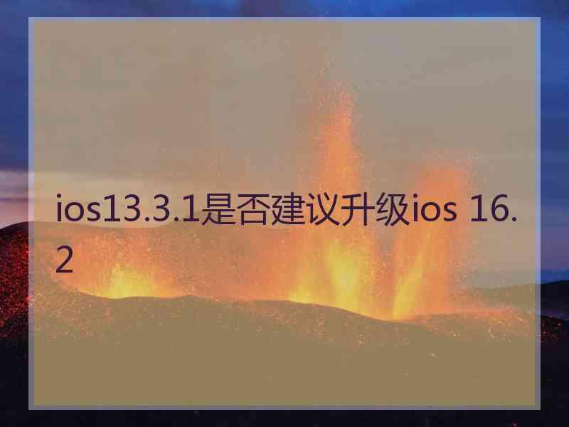 ios13.3.1是否建议升级ios 16.2