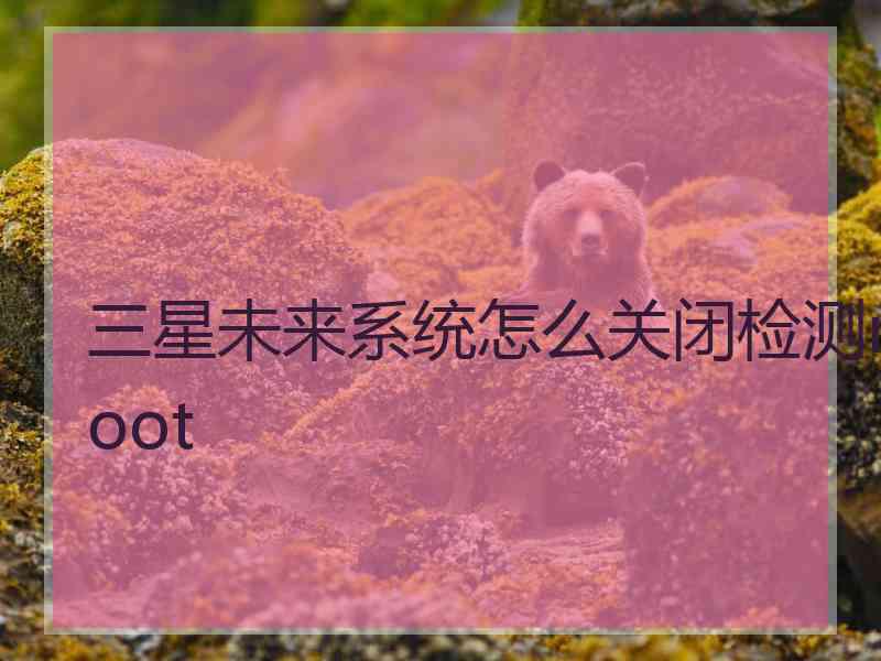 三星未来系统怎么关闭检测root