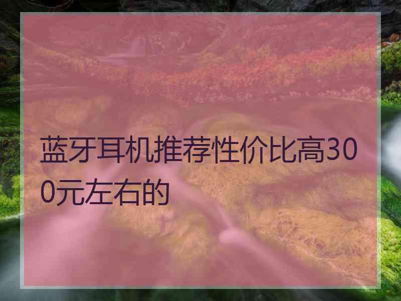 蓝牙耳机推荐性价比高300元左右的