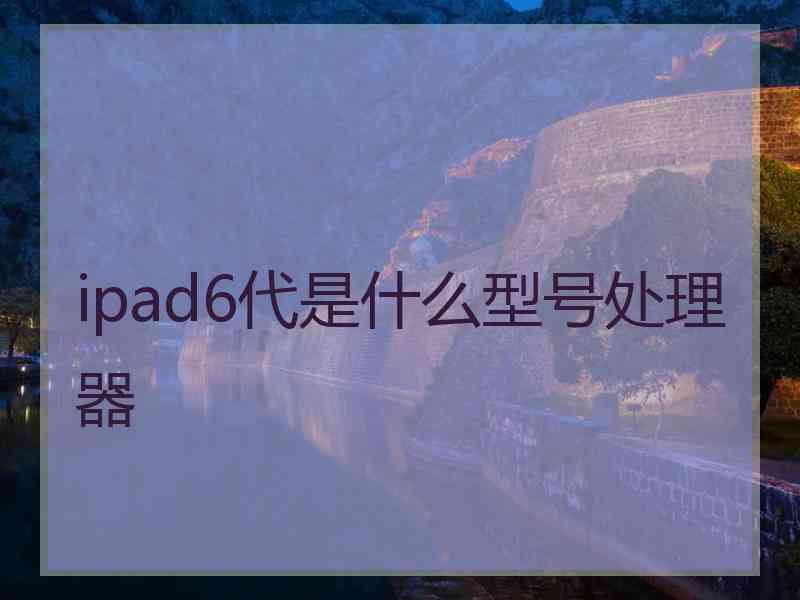 ipad6代是什么型号处理器