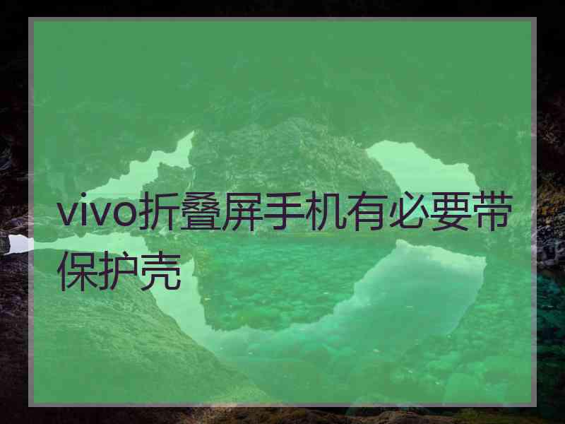 vivo折叠屏手机有必要带保护壳