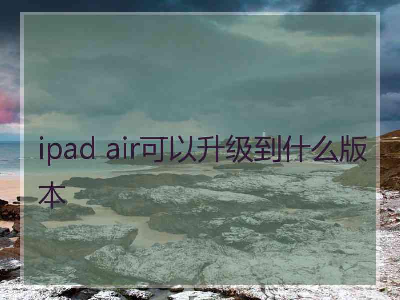 ipad air可以升级到什么版本