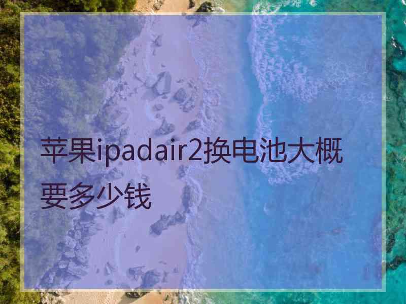 苹果ipadair2换电池大概要多少钱