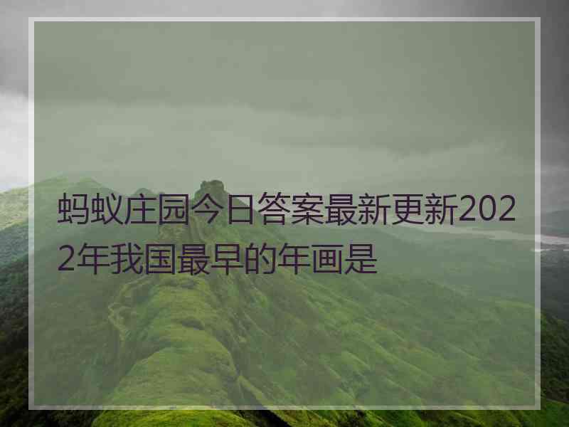 蚂蚁庄园今日答案最新更新2022年我国最早的年画是