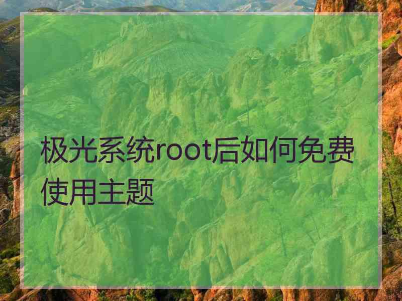 极光系统root后如何免费使用主题