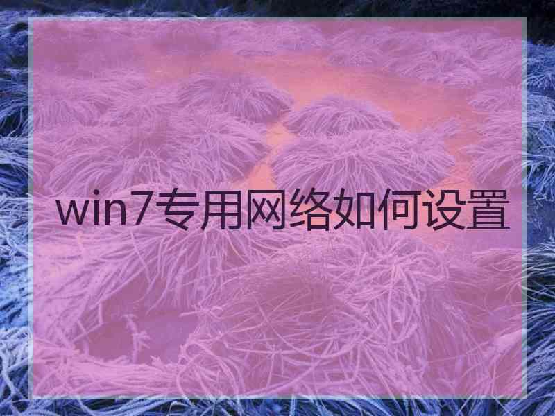 win7专用网络如何设置