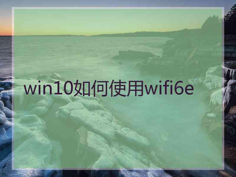 win10如何使用wifi6e