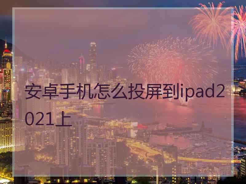 安卓手机怎么投屏到ipad2021上