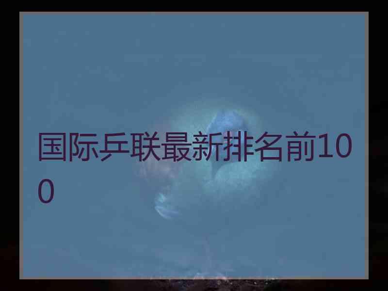 国际乒联最新排名前100