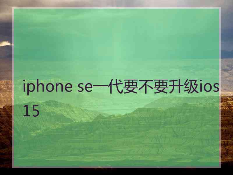 iphone se一代要不要升级ios15