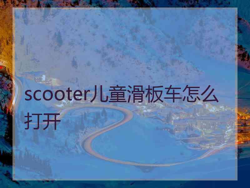 scooter儿童滑板车怎么打开