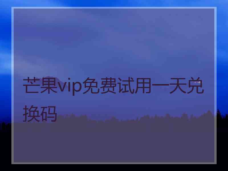 芒果vip免费试用一天兑换码