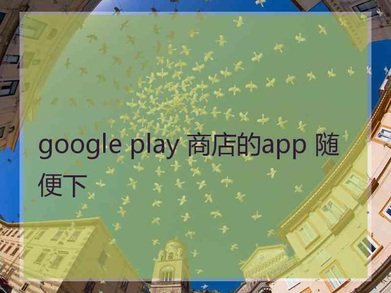 google play 商店的app 随便下