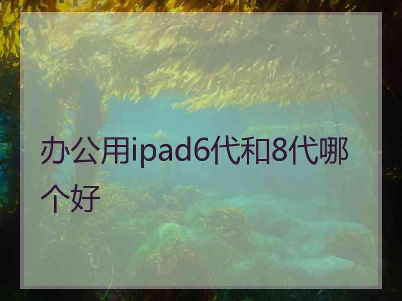 办公用ipad6代和8代哪个好