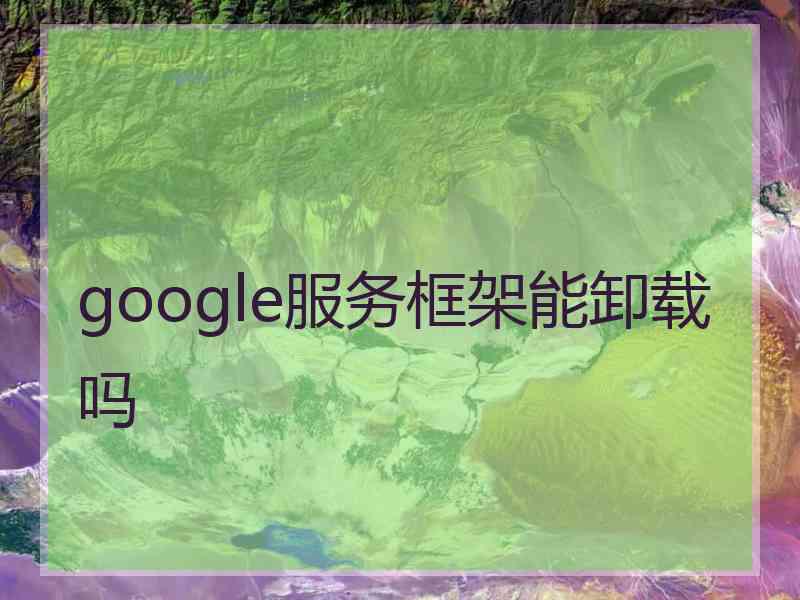 google服务框架能卸载吗