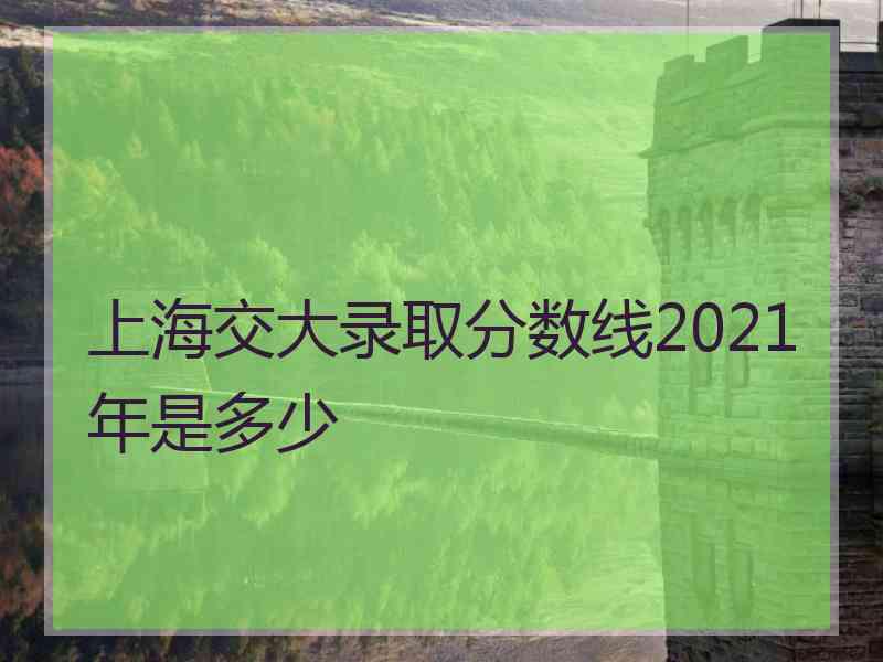 上海交大录取分数线2021年是多少