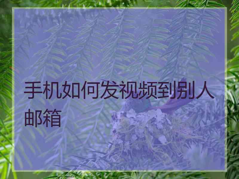 手机如何发视频到别人邮箱