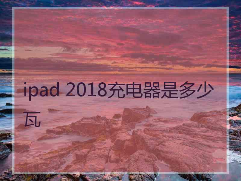 ipad 2018充电器是多少瓦