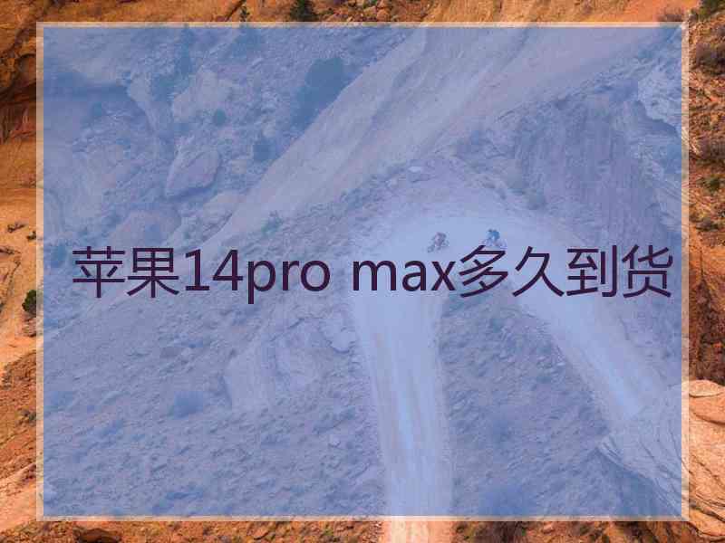 苹果14pro max多久到货