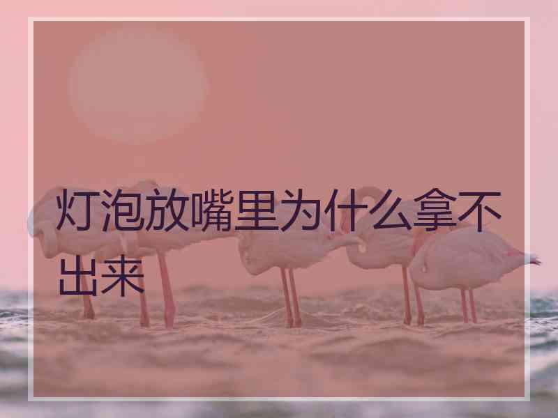 灯泡放嘴里为什么拿不出来