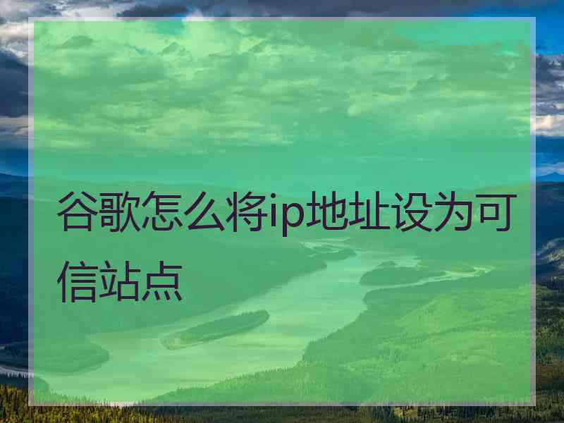 谷歌怎么将ip地址设为可信站点