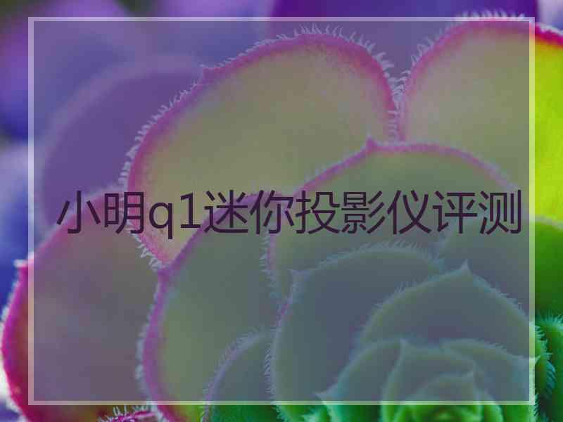 小明q1迷你投影仪评测