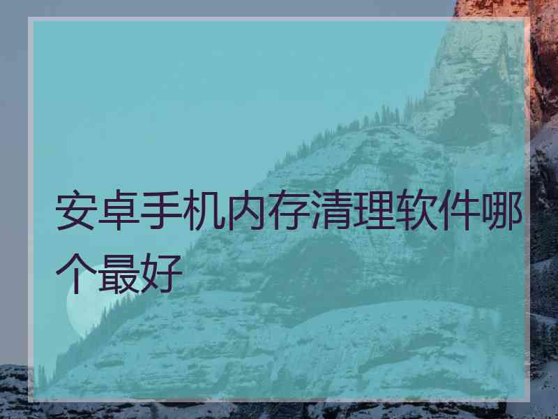 安卓手机内存清理软件哪个最好