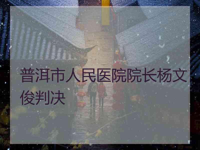 普洱市人民医院院长杨文俊判决