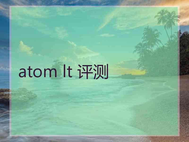 atom lt 评测