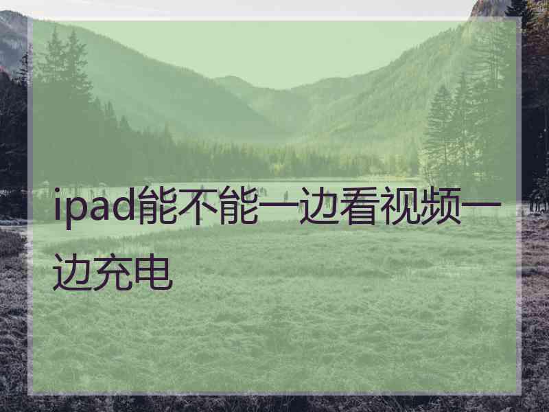 ipad能不能一边看视频一边充电