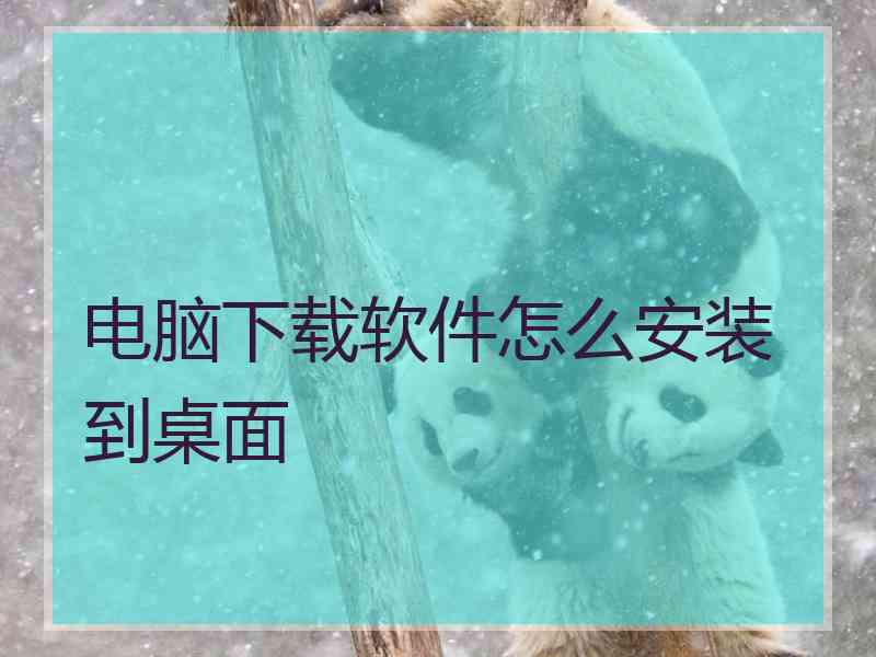 电脑下载软件怎么安装到桌面