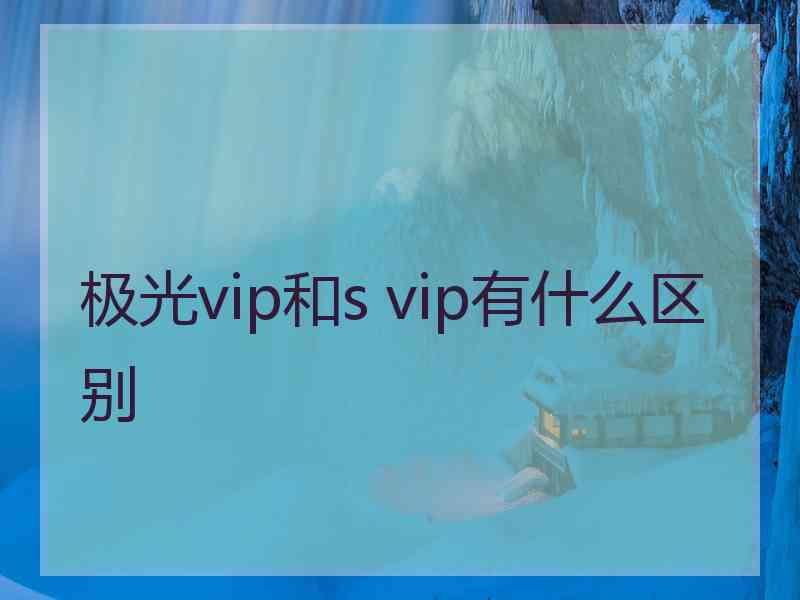 极光vip和s vip有什么区别