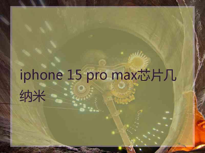 iphone 15 pro max芯片几纳米