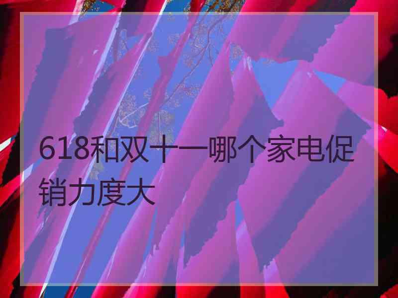 618和双十一哪个家电促销力度大