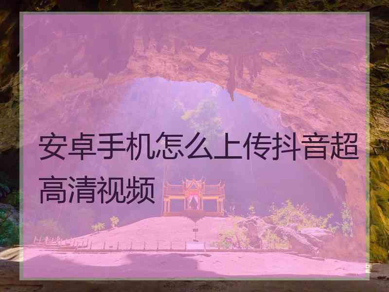 安卓手机怎么上传抖音超高清视频