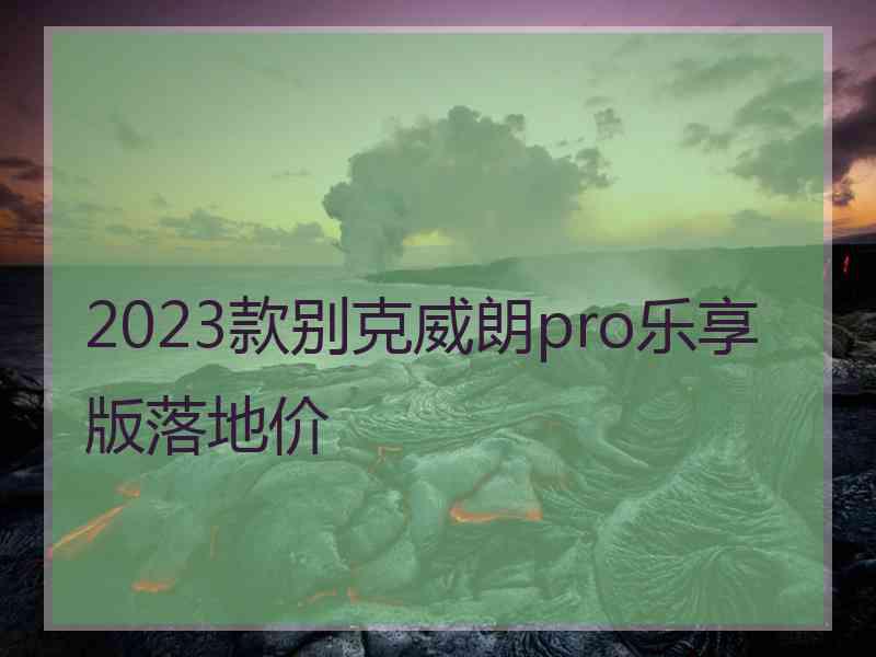 2023款别克威朗pro乐享版落地价