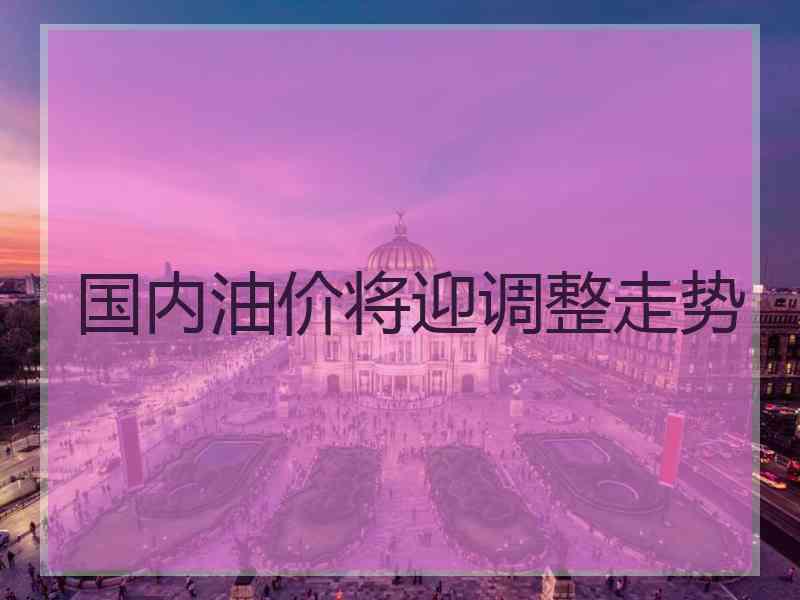 国内油价将迎调整走势