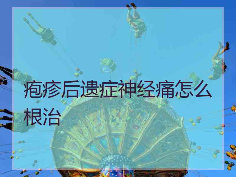 疱疹后遗症神经痛怎么根治