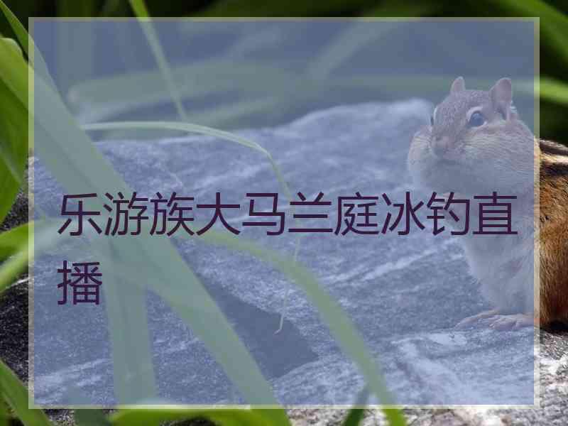 乐游族大马兰庭冰钓直播