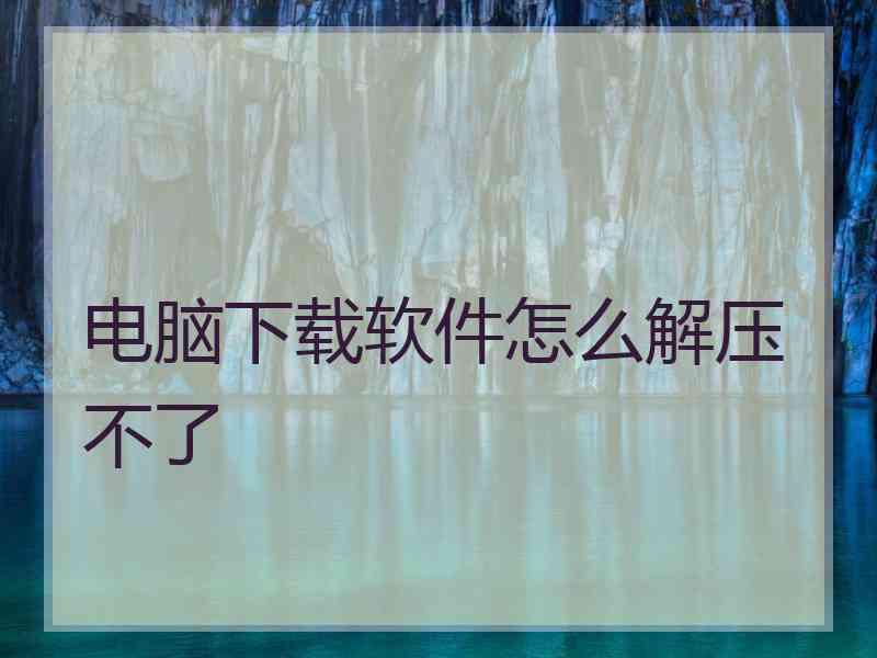 电脑下载软件怎么解压不了