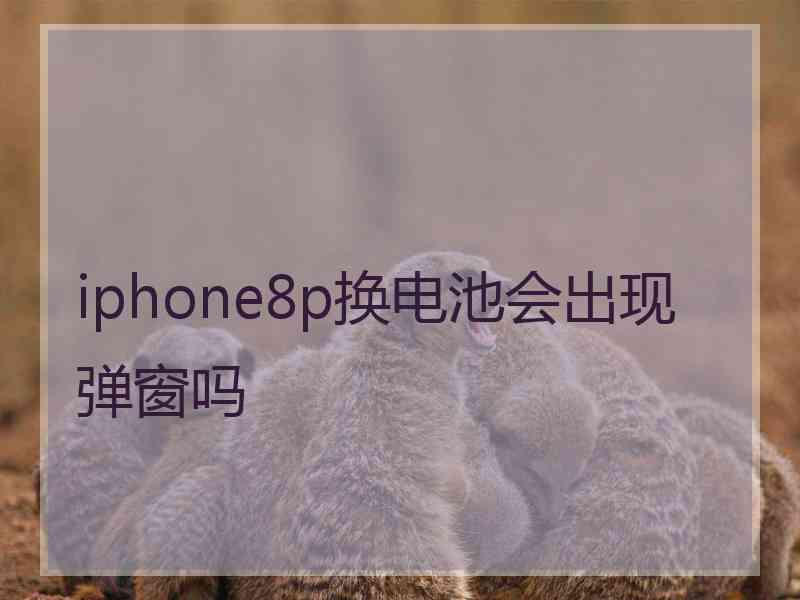 iphone8p换电池会出现弹窗吗