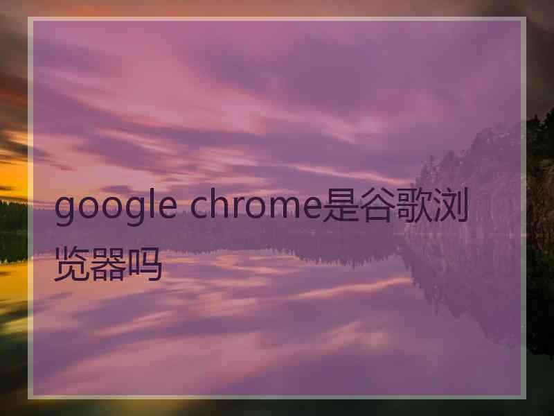 google chrome是谷歌浏览器吗