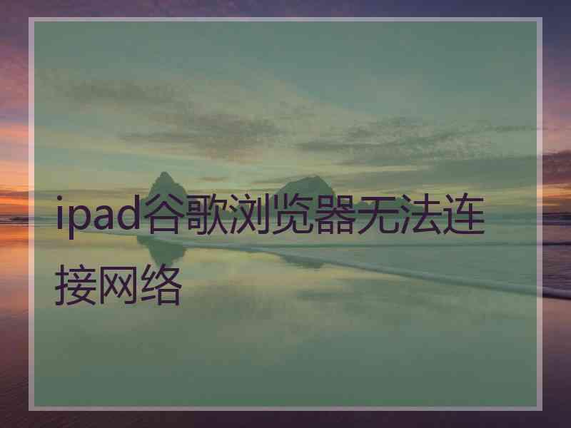 ipad谷歌浏览器无法连接网络