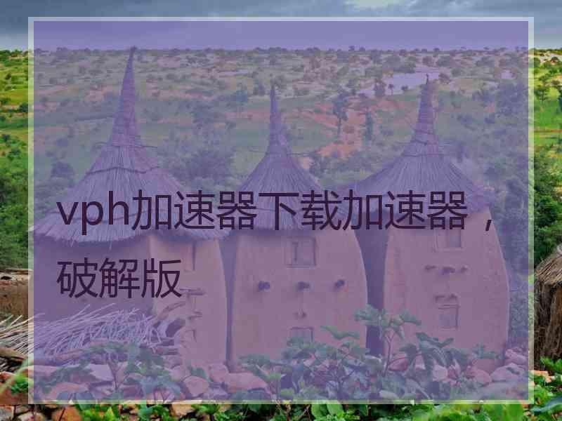 vph加速器下载加速器，破解版