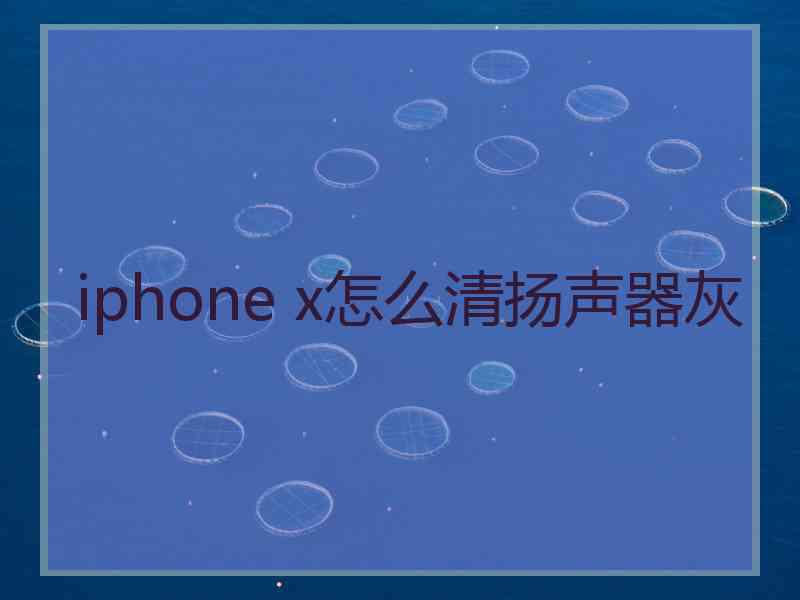 iphone x怎么清扬声器灰